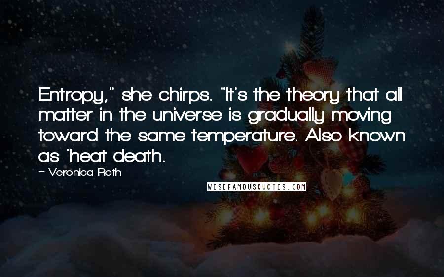Veronica Roth Quotes: Entropy," she chirps. "It's the theory that all matter in the universe is gradually moving toward the same temperature. Also known as 'heat death.