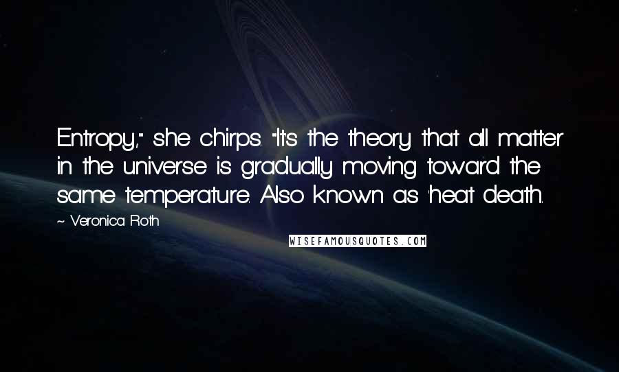 Veronica Roth Quotes: Entropy," she chirps. "It's the theory that all matter in the universe is gradually moving toward the same temperature. Also known as 'heat death.