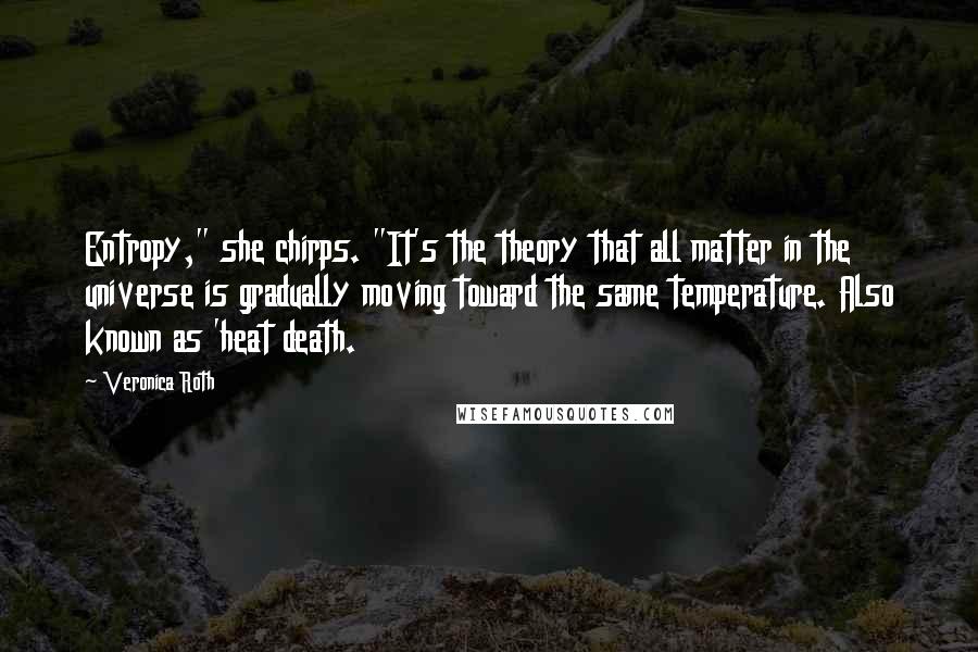 Veronica Roth Quotes: Entropy," she chirps. "It's the theory that all matter in the universe is gradually moving toward the same temperature. Also known as 'heat death.