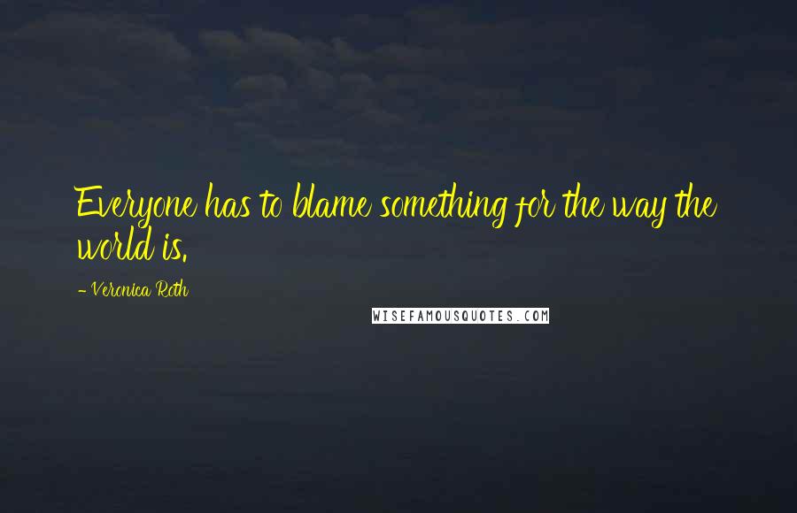 Veronica Roth Quotes: Everyone has to blame something for the way the world is.