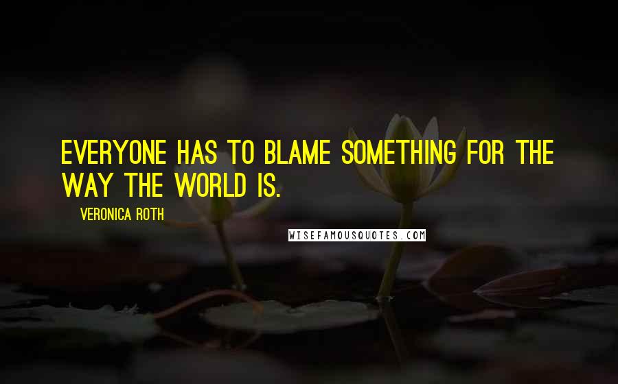 Veronica Roth Quotes: Everyone has to blame something for the way the world is.