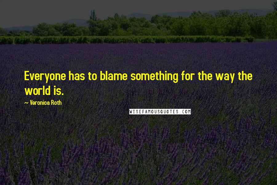 Veronica Roth Quotes: Everyone has to blame something for the way the world is.