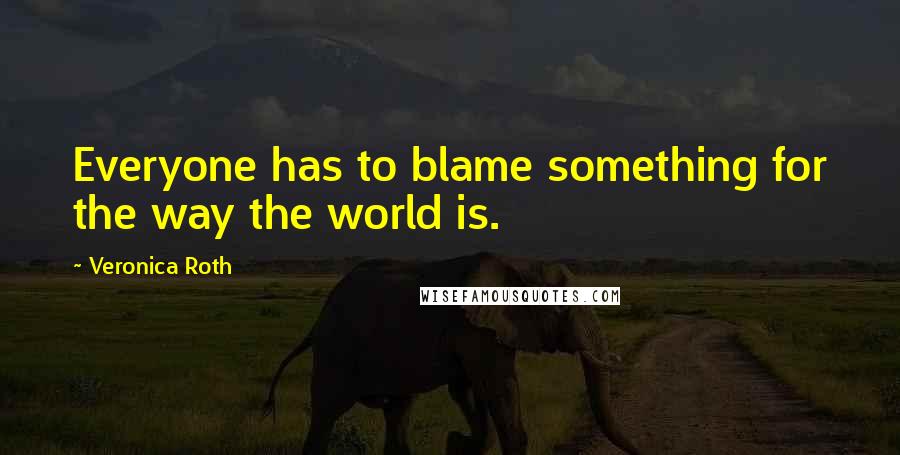 Veronica Roth Quotes: Everyone has to blame something for the way the world is.
