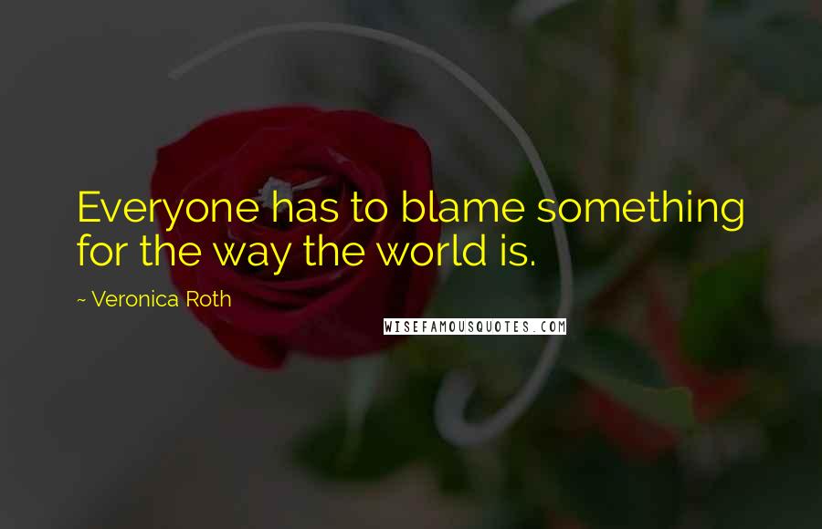 Veronica Roth Quotes: Everyone has to blame something for the way the world is.