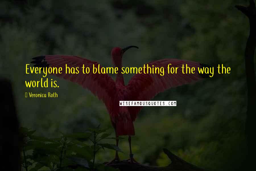 Veronica Roth Quotes: Everyone has to blame something for the way the world is.