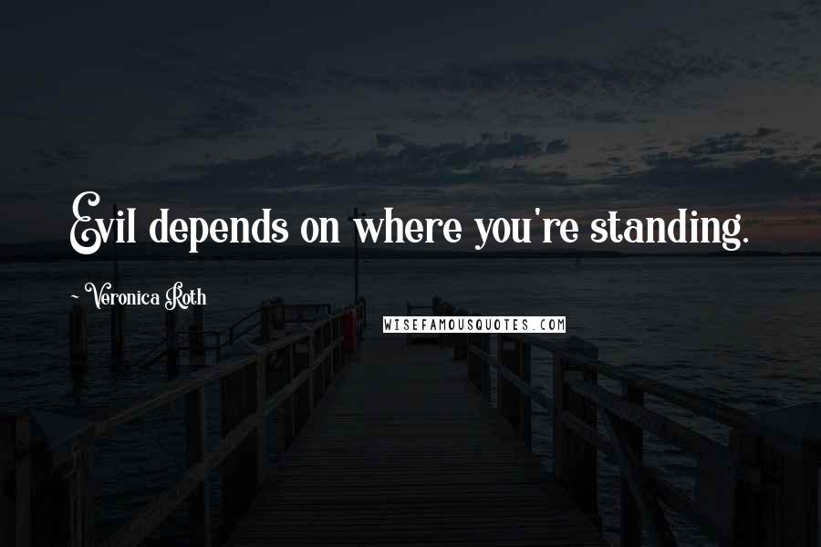 Veronica Roth Quotes: Evil depends on where you're standing.