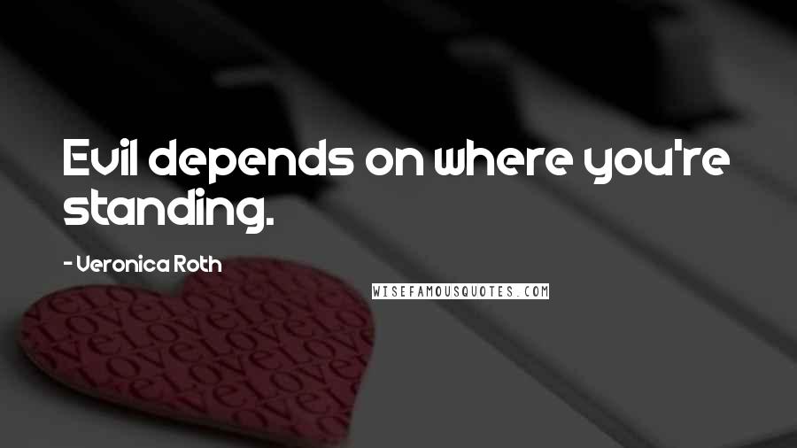 Veronica Roth Quotes: Evil depends on where you're standing.