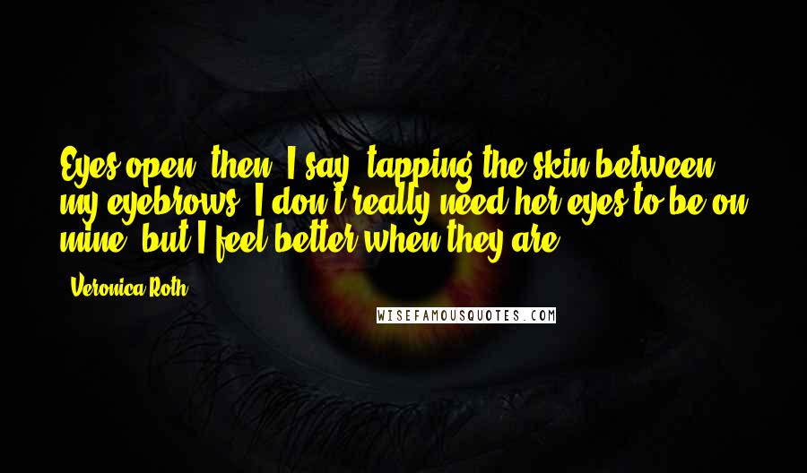 Veronica Roth Quotes: Eyes open, then, I say, tapping the skin between my eyebrows. I don't really need her eyes to be on mine, but I feel better when they are.