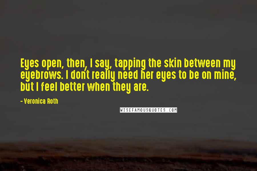 Veronica Roth Quotes: Eyes open, then, I say, tapping the skin between my eyebrows. I don't really need her eyes to be on mine, but I feel better when they are.