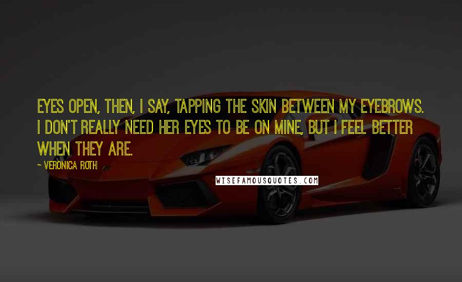 Veronica Roth Quotes: Eyes open, then, I say, tapping the skin between my eyebrows. I don't really need her eyes to be on mine, but I feel better when they are.