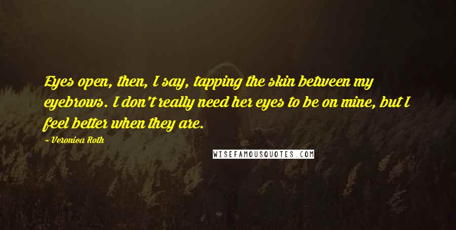 Veronica Roth Quotes: Eyes open, then, I say, tapping the skin between my eyebrows. I don't really need her eyes to be on mine, but I feel better when they are.