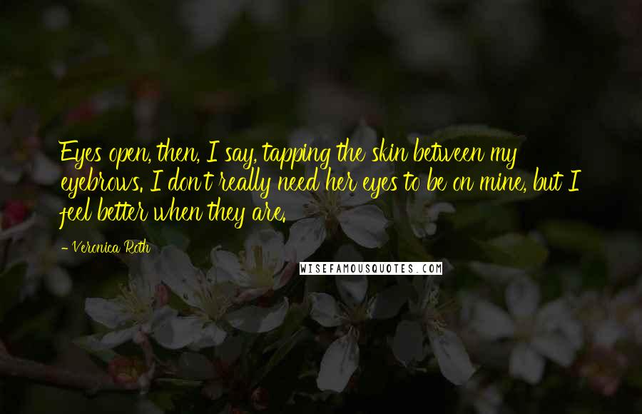 Veronica Roth Quotes: Eyes open, then, I say, tapping the skin between my eyebrows. I don't really need her eyes to be on mine, but I feel better when they are.