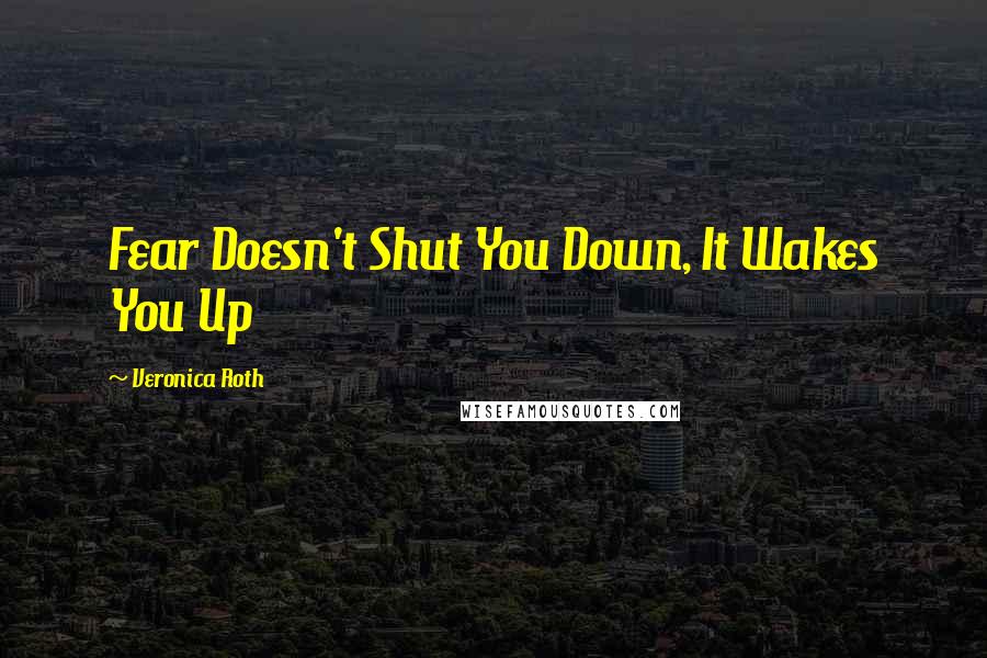 Veronica Roth Quotes: Fear Doesn't Shut You Down, It Wakes You Up