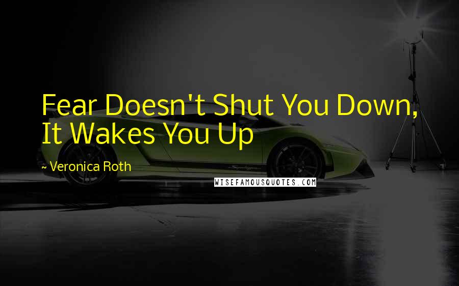 Veronica Roth Quotes: Fear Doesn't Shut You Down, It Wakes You Up