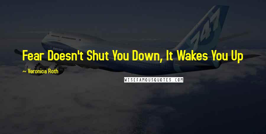 Veronica Roth Quotes: Fear Doesn't Shut You Down, It Wakes You Up