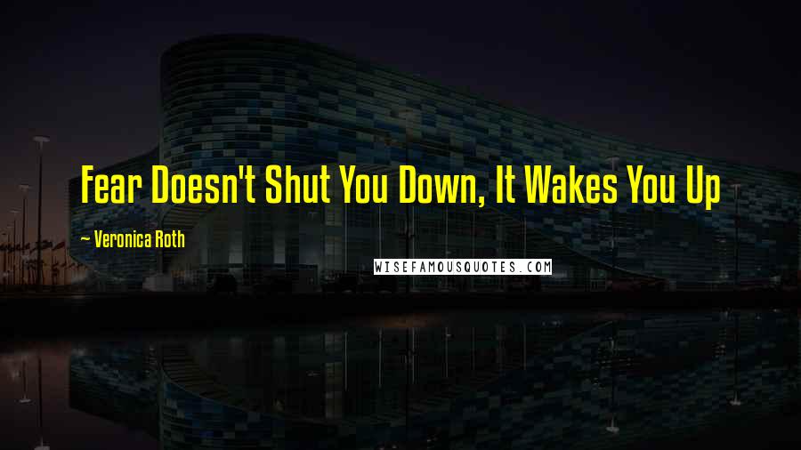 Veronica Roth Quotes: Fear Doesn't Shut You Down, It Wakes You Up