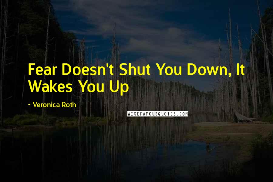 Veronica Roth Quotes: Fear Doesn't Shut You Down, It Wakes You Up