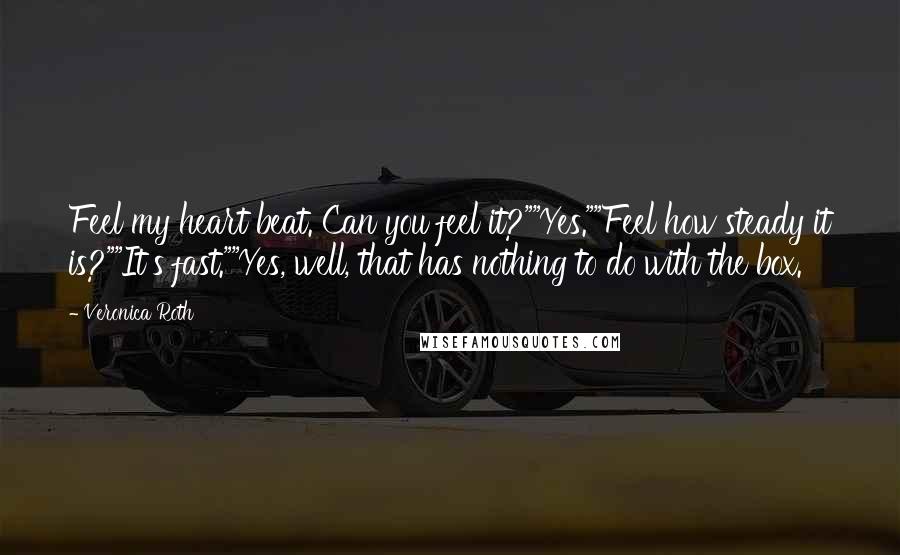 Veronica Roth Quotes: Feel my heart beat. Can you feel it?""Yes.""Feel how steady it is?""It's fast.""Yes, well, that has nothing to do with the box.