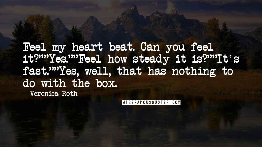 Veronica Roth Quotes: Feel my heart beat. Can you feel it?""Yes.""Feel how steady it is?""It's fast.""Yes, well, that has nothing to do with the box.