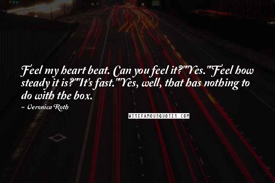 Veronica Roth Quotes: Feel my heart beat. Can you feel it?""Yes.""Feel how steady it is?""It's fast.""Yes, well, that has nothing to do with the box.