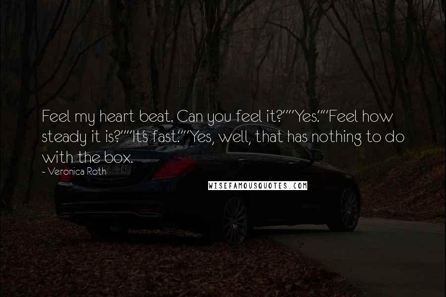 Veronica Roth Quotes: Feel my heart beat. Can you feel it?""Yes.""Feel how steady it is?""It's fast.""Yes, well, that has nothing to do with the box.