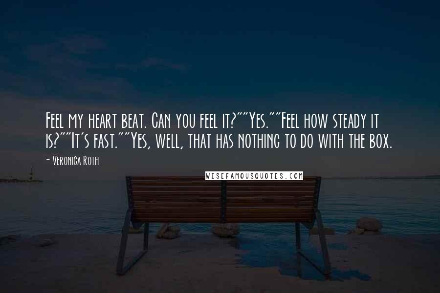 Veronica Roth Quotes: Feel my heart beat. Can you feel it?""Yes.""Feel how steady it is?""It's fast.""Yes, well, that has nothing to do with the box.