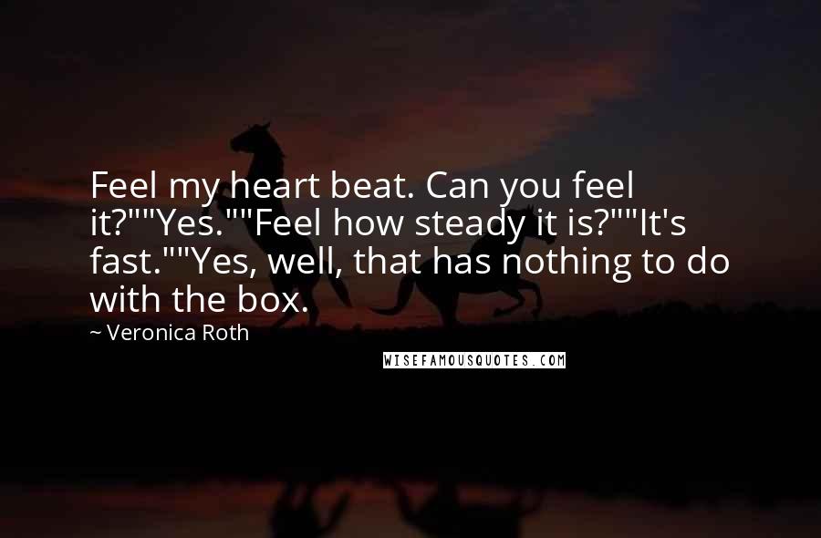 Veronica Roth Quotes: Feel my heart beat. Can you feel it?""Yes.""Feel how steady it is?""It's fast.""Yes, well, that has nothing to do with the box.