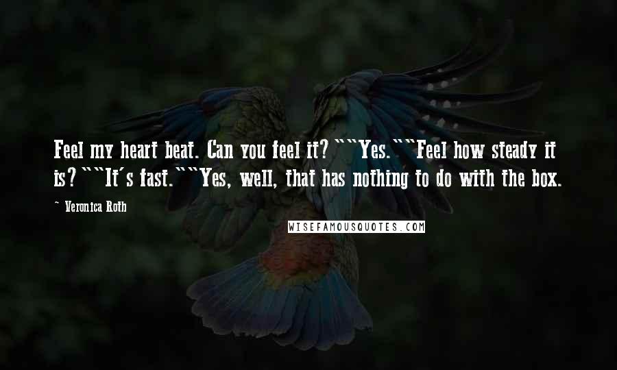 Veronica Roth Quotes: Feel my heart beat. Can you feel it?""Yes.""Feel how steady it is?""It's fast.""Yes, well, that has nothing to do with the box.