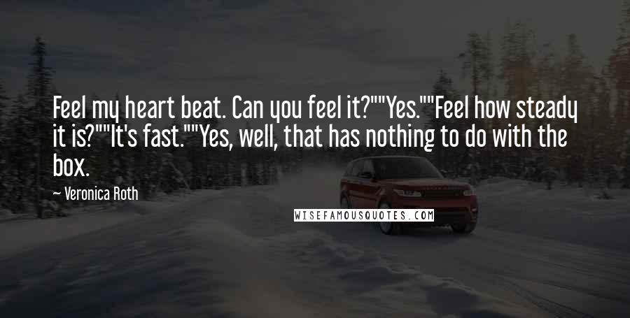 Veronica Roth Quotes: Feel my heart beat. Can you feel it?""Yes.""Feel how steady it is?""It's fast.""Yes, well, that has nothing to do with the box.