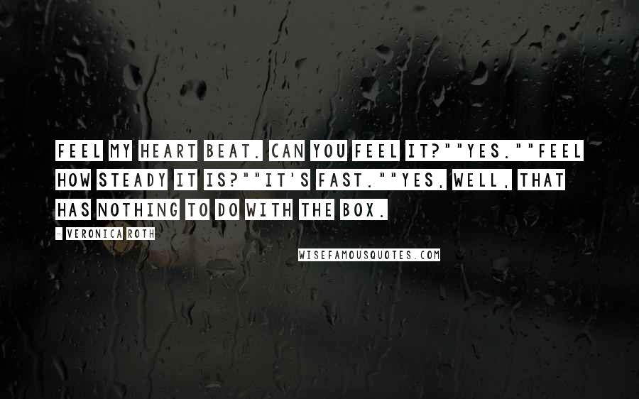 Veronica Roth Quotes: Feel my heart beat. Can you feel it?""Yes.""Feel how steady it is?""It's fast.""Yes, well, that has nothing to do with the box.