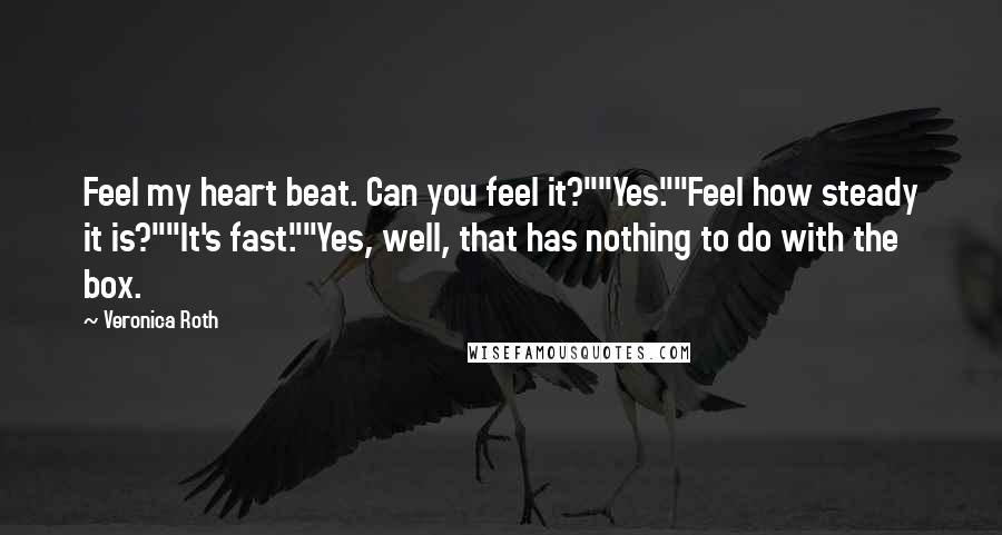 Veronica Roth Quotes: Feel my heart beat. Can you feel it?""Yes.""Feel how steady it is?""It's fast.""Yes, well, that has nothing to do with the box.