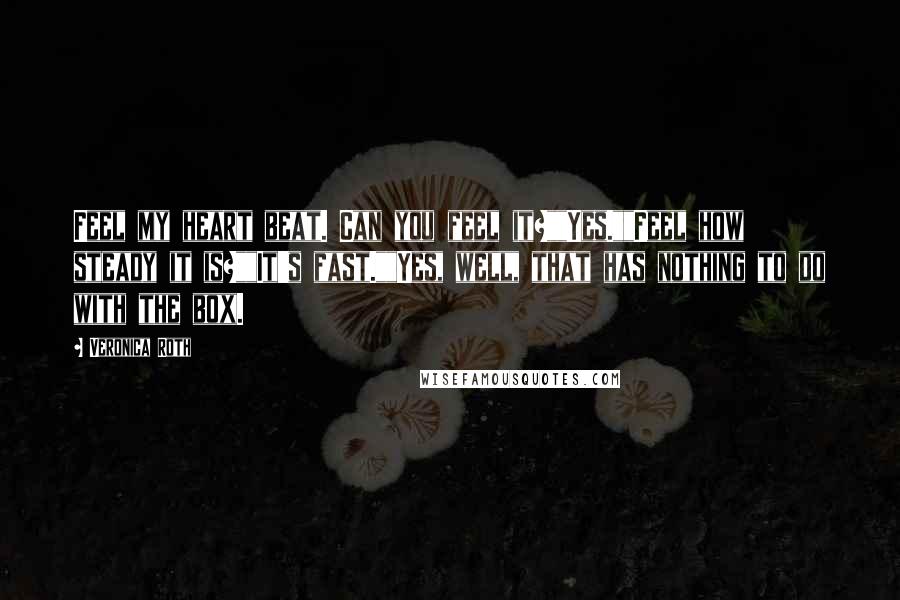 Veronica Roth Quotes: Feel my heart beat. Can you feel it?""Yes.""Feel how steady it is?""It's fast.""Yes, well, that has nothing to do with the box.