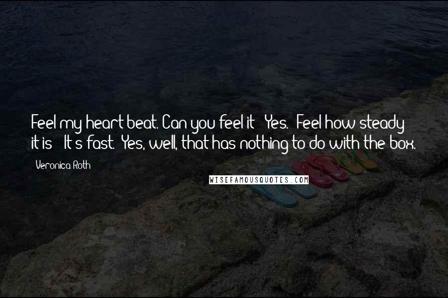 Veronica Roth Quotes: Feel my heart beat. Can you feel it?""Yes.""Feel how steady it is?""It's fast.""Yes, well, that has nothing to do with the box.