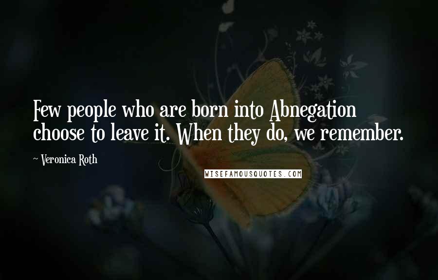 Veronica Roth Quotes: Few people who are born into Abnegation choose to leave it. When they do, we remember.