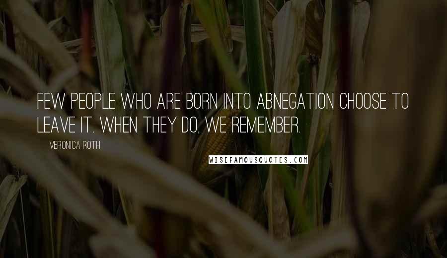 Veronica Roth Quotes: Few people who are born into Abnegation choose to leave it. When they do, we remember.