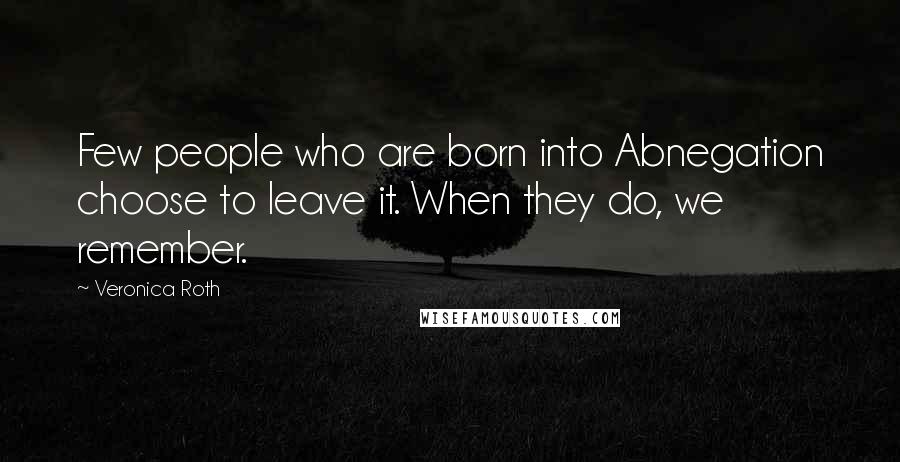 Veronica Roth Quotes: Few people who are born into Abnegation choose to leave it. When they do, we remember.