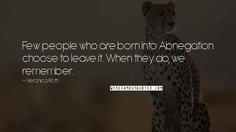 Veronica Roth Quotes: Few people who are born into Abnegation choose to leave it. When they do, we remember.
