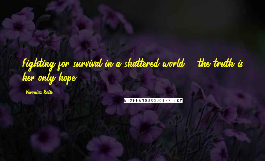 Veronica Roth Quotes: Fighting for survival in a shattered world ... the truth is her only hope.