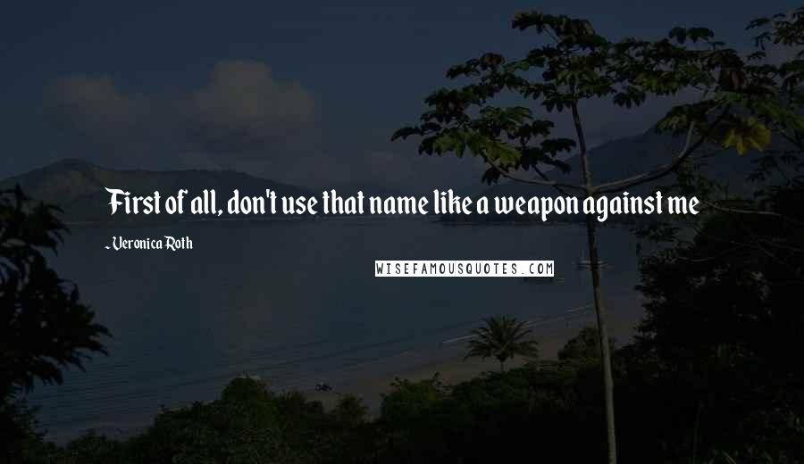Veronica Roth Quotes: First of all, don't use that name like a weapon against me