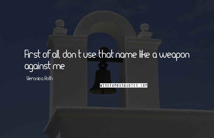 Veronica Roth Quotes: First of all, don't use that name like a weapon against me