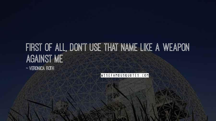 Veronica Roth Quotes: First of all, don't use that name like a weapon against me