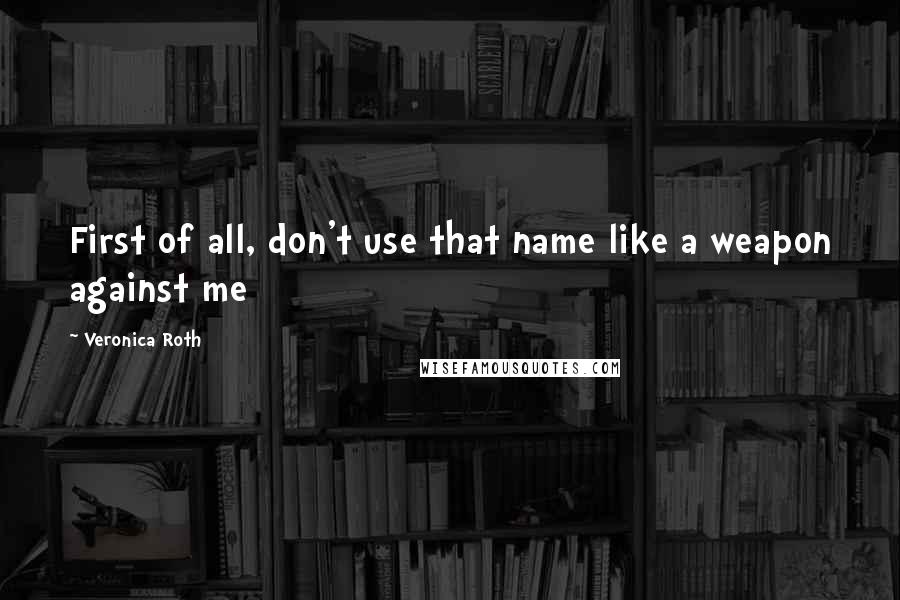 Veronica Roth Quotes: First of all, don't use that name like a weapon against me