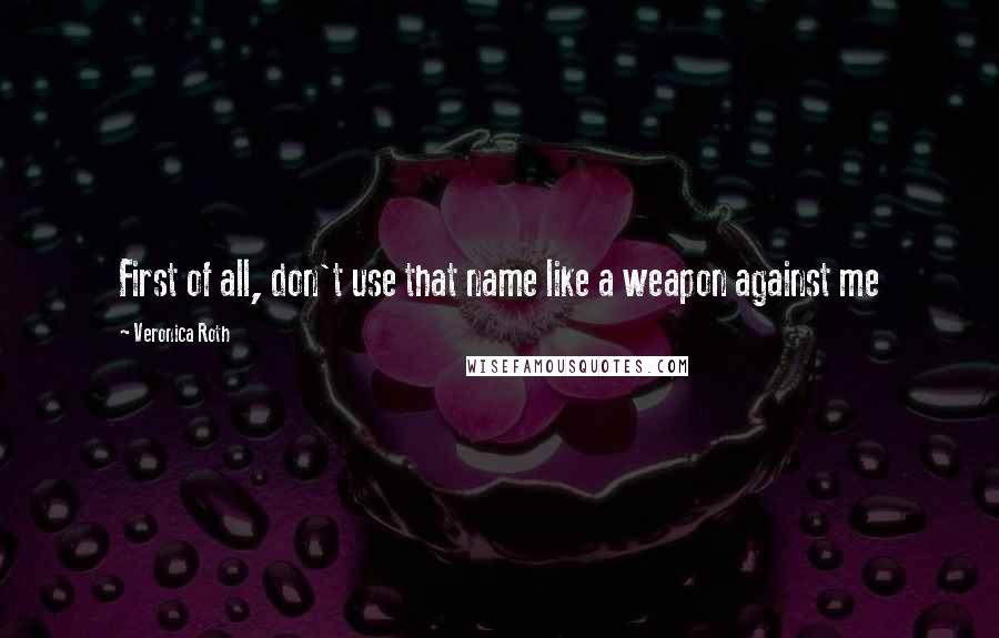 Veronica Roth Quotes: First of all, don't use that name like a weapon against me