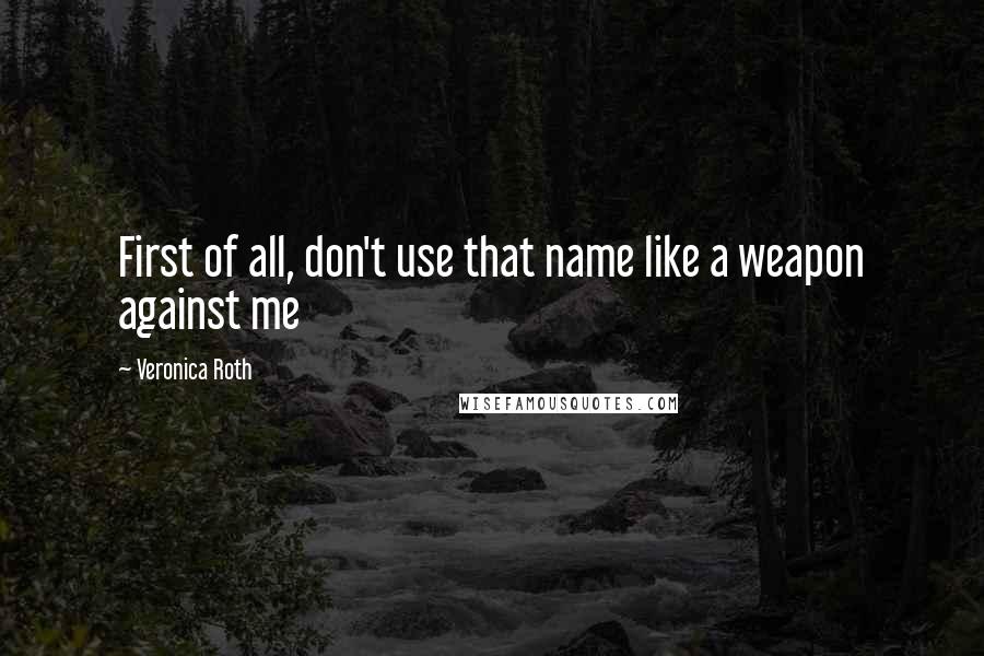 Veronica Roth Quotes: First of all, don't use that name like a weapon against me