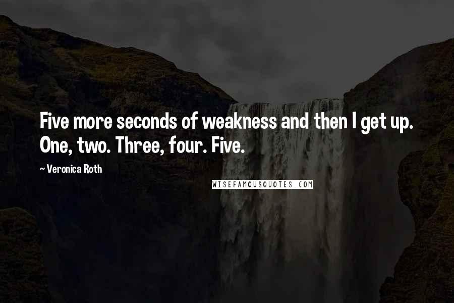 Veronica Roth Quotes: Five more seconds of weakness and then I get up. One, two. Three, four. Five.