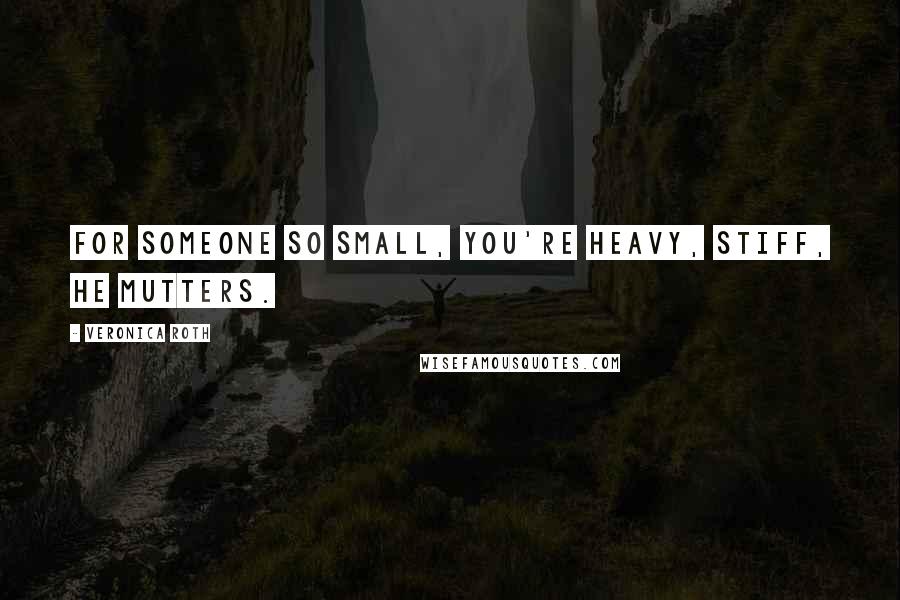 Veronica Roth Quotes: For someone so small, you're heavy, Stiff, he mutters.