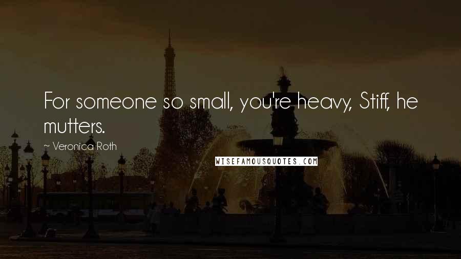 Veronica Roth Quotes: For someone so small, you're heavy, Stiff, he mutters.