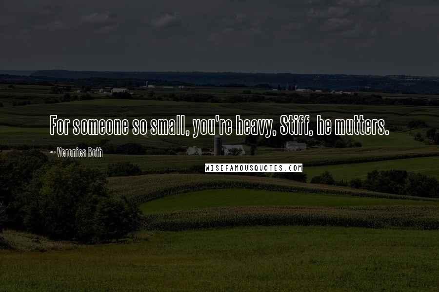 Veronica Roth Quotes: For someone so small, you're heavy, Stiff, he mutters.