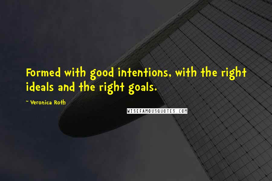 Veronica Roth Quotes: Formed with good intentions, with the right ideals and the right goals.