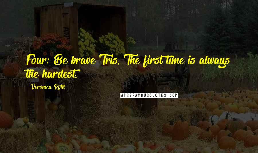 Veronica Roth Quotes: Four: Be brave Tris. The first time is always the hardest.